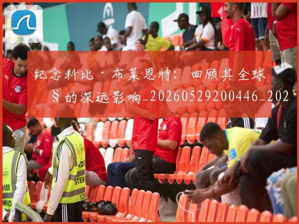 纪念科比·布莱恩特:回顾其全球性的深远影响_20260529200446_20260610170406