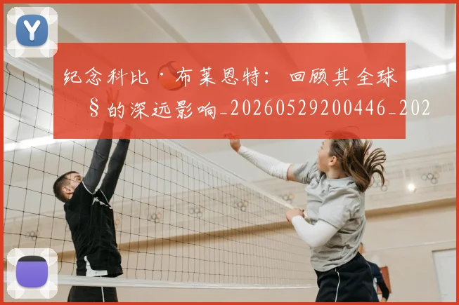 纪念科比·布莱恩特:回顾其全球性的深远影响_20260529200446_20260610170406