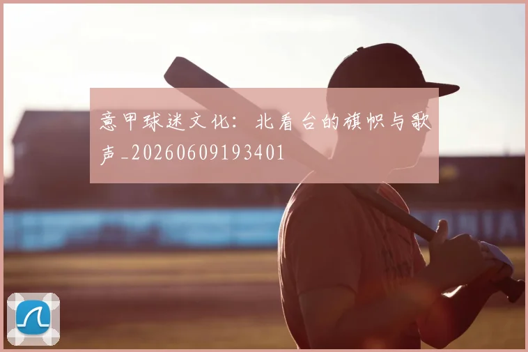 意甲球迷文化:北看台的旗帜与歌声_20260609193401