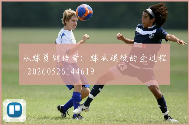 从球员到传奇：球衣退役的全过程_20260526144619