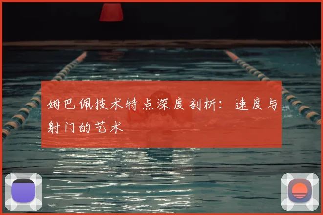 姆巴佩技术特点深度剖析:速度与射门的艺术