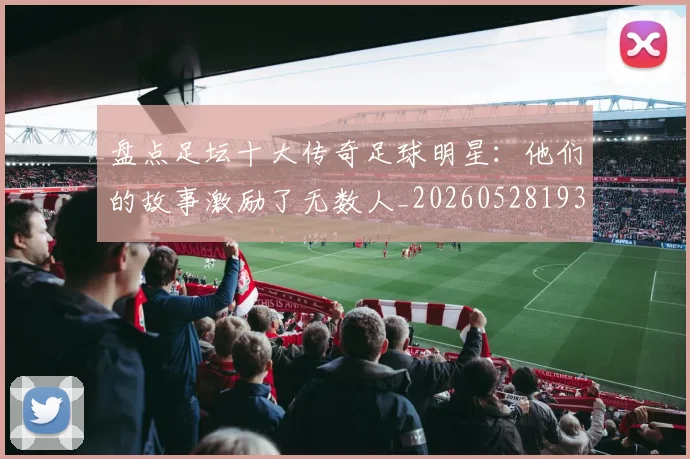 盘点足坛十大传奇足球明星：他们的故事激励了无数人_20260528193545