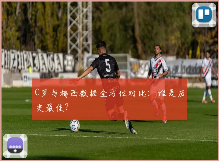 C罗与梅西数据全方位对比:谁是历史最佳?