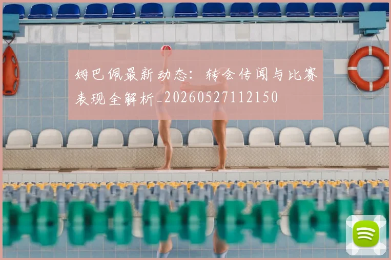 姆巴佩最新动态:转会传闻与比赛表现全解析_20260527112150