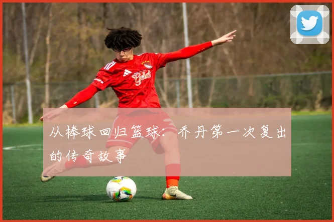 从棒球回归篮球：乔丹第一次复出的传奇故事