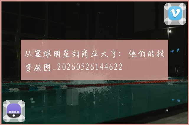 从篮球明星到商业大亨：他们的投资版图_20260526144622