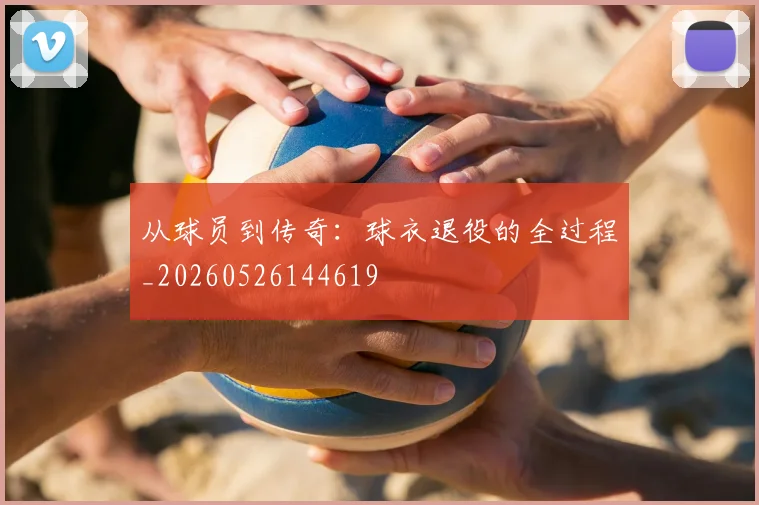从球员到传奇：球衣退役的全过程_20260526144619