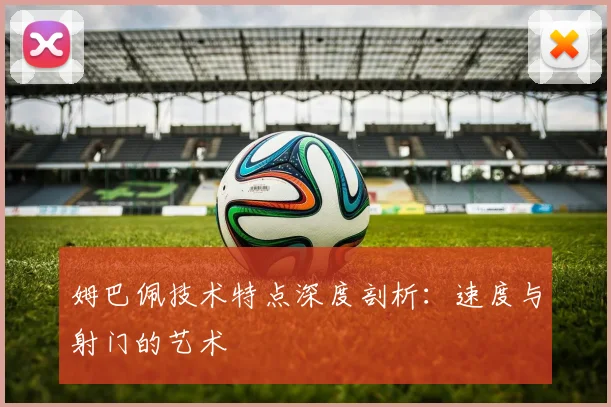 姆巴佩技术特点深度剖析:速度与射门的艺术