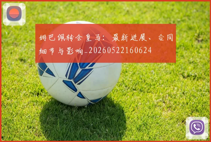 姆巴佩转会皇马：最新进展、合同细节与影响_20260522160624
