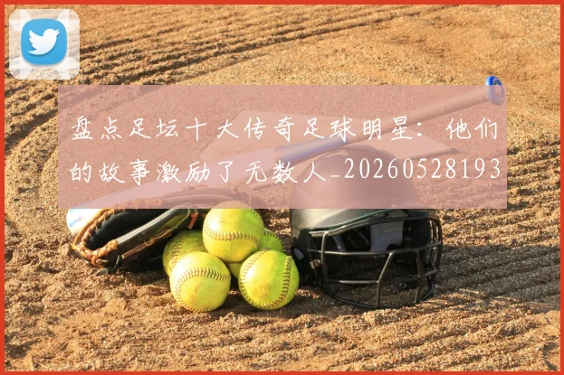 盘点足坛十大传奇足球明星：他们的故事激励了无数人_20260528193545