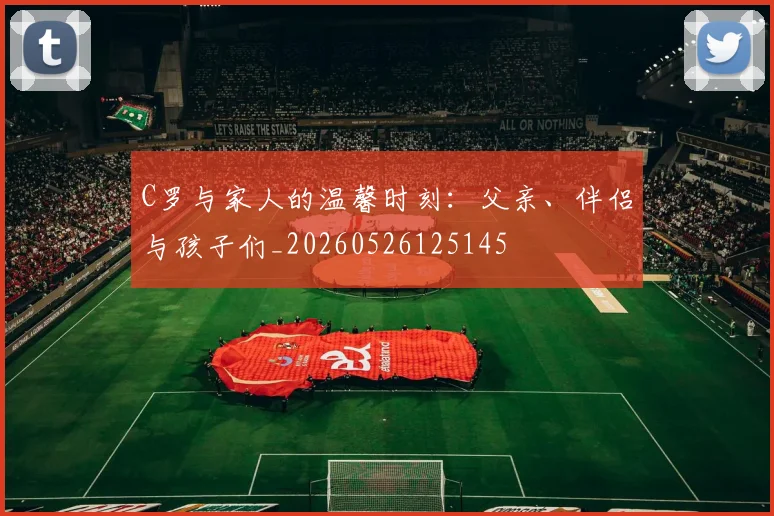 C罗与家人的温馨时刻:父亲、伴侣与孩子们_20260526125145