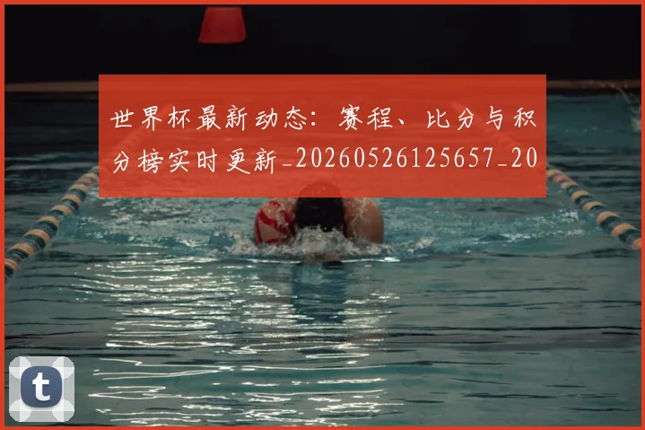 世界杯最新动态:赛程、比分与积分榜实时更新_20260526125657_20260607160551