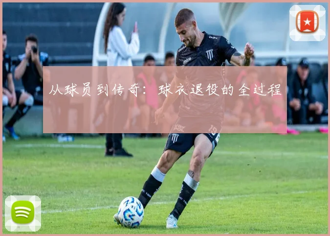 从球员到传奇：球衣退役的全过程