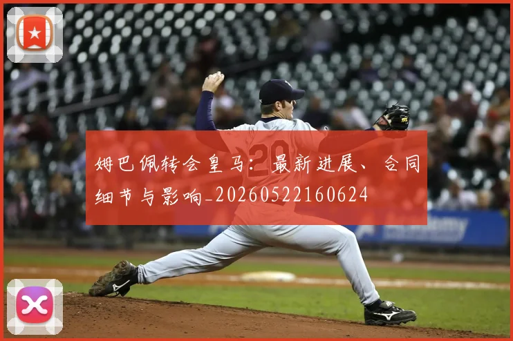 姆巴佩转会皇马：最新进展、合同细节与影响_20260522160624