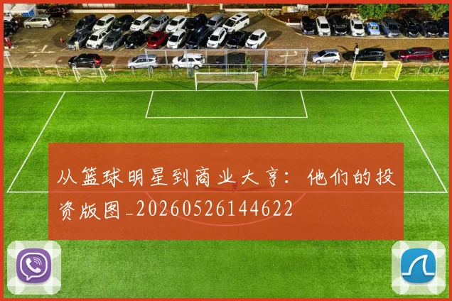 从篮球明星到商业大亨：他们的投资版图_20260526144622