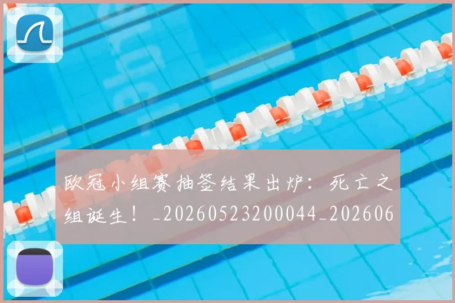 欧冠小组赛抽签结果出炉:死亡之组诞生!_20260523200044_20260610165937