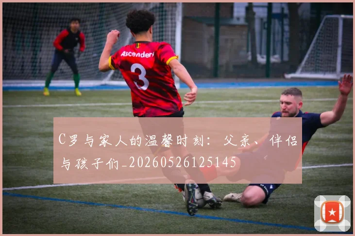 C罗与家人的温馨时刻:父亲、伴侣与孩子们_20260526125145