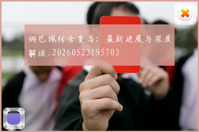 姆巴佩转会皇马：最新进展与深度解读_20260523195703