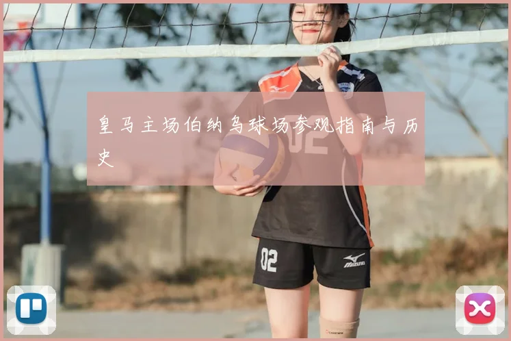 皇马主场伯纳乌球场参观指南与历史