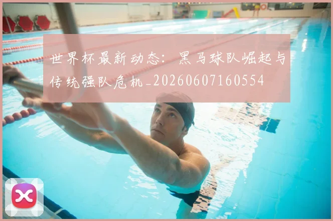 世界杯最新动态:黑马球队崛起与传统强队危机_20260607160554