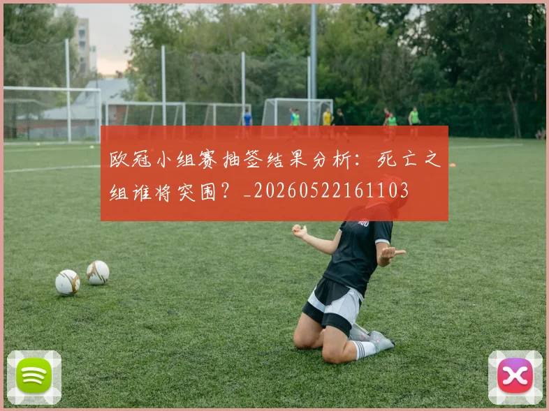 欧冠小组赛抽签结果分析:死亡之组谁将突围?_20260522161103